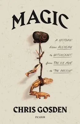 Magie: dějiny: Od alchymie k čarodějnictví, od doby ledové po současnost - Magic: A History: From Alchemy to Witchcraft, from the Ice Age to the Present