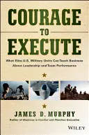 Odvaha k popravě: Co mohou elitní americké vojenské jednotky naučit podnikatele o vedení a týmovém výkonu. - Courage to Execute: What Elite U.S. Military Units Can Teach Business about Leadership and Team Performance
