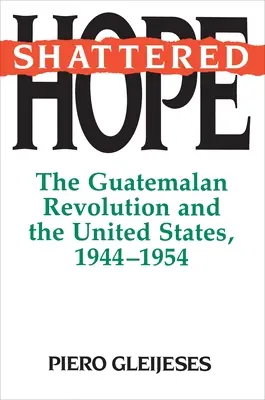 Zničená naděje: Guatemalská revoluce a Spojené státy, 1944-1954 - Shattered Hope: The Guatemalan Revolution and the United States, 1944-1954