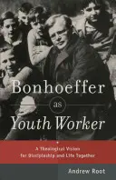 Bonhoeffer jako pracovník s mládeží: Teologická vize pro učednictví a společný život - Bonhoeffer as Youth Worker: A Theological Vision for Discipleship and Life Together