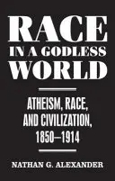 Rasa ve světě bez Boha - ateismus, rasa a civilizace v letech 1850-1914 - Race in a Godless World - Atheism, Race, and Civilization, 1850-1914