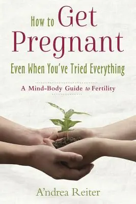 Jak otěhotnět, i když už jste zkusili všechno: Průvodce plodností v duchu a těle - How to Get Pregnant, Even When You've Tried Everything: A Mind-Body Guide to Fertility