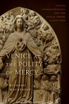 Benátky jako politika milosrdenství: 1250 - 1250: cechy, bratrstva a společenský řád. 1650 - Venice as the Polity of Mercy: Guilds, Confraternities, and the Social Order, C. 1250-C. 1650