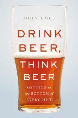 Pít pivo, myslet na pivo: Jak přijít na kloub každému půllitru - Drink Beer, Think Beer: Getting to the Bottom of Every Pint
