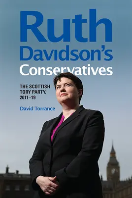 Konzervativci Ruth Davidsonové: Skotská toryovská strana v letech 2011-19 - Ruth Davidson's Conservatives: The Scottish Tory Party, 2011-19