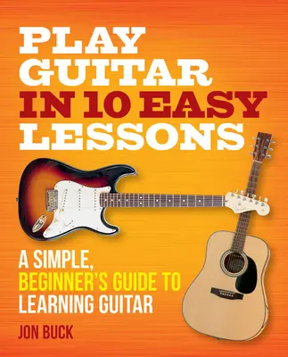 Hra na kytaru v 10 snadných lekcích: Jednoduchý průvodce pro začátečníky, jak se naučit hrát na kytaru v 10 jednoduchých lekcích. - Play Guitar in 10 Easy Lessons: A Simple, Beginner's Guide to Learning Guitar