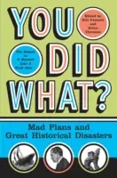 Co jsi udělal?: Šílené plány a velké historické katastrofy: Co jste udělali? - You Did What?: Mad Plans and Great Historical Disasters