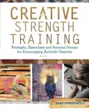 Kreativní silový trénink: Vychytávky, cvičení a osobní příběhy pro povzbuzení uměleckého génia. - Creative Strength Training: Prompts, Exercises and Personal Stories for Encouraging Artistic Genius