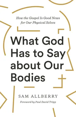 Co říká Bůh o našich tělech: Jak je evangelium dobrou zprávou pro naše tělesné já? - What God Has to Say about Our Bodies: How the Gospel Is Good News for Our Physical Selves