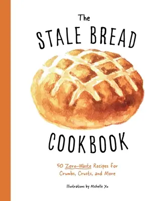 The Stale Bread Cookbook (Kuchařka o starém chlebu): Chlebová kniha: 50 receptů na bezodpadové drobky, kůrky a další pokrmy. - The Stale Bread Cookbook: 50 Zero Waste Recipes for Crumbs, Crusts, and More