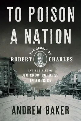 Otrávit národ: Vražda Roberta Charlese a vzestup policejního režimu Jima Crowa v Americe. - To Poison a Nation: The Murder of Robert Charles and the Rise of Jim Crow Policing in America