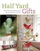 Dárky z půlky dvora: Snadné šicí projekty s využitím zbytků látek - Half Yard Gifts: Easy Sewing Projects Using Left-Over Pieces of Fabric