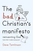 Manifest špatného křesťana: (a další skromné návrhy): Manifestní manifest: Znovuobjevení Boha (a další skromné návrhy) - The Bad Christian's Manifesto: Reinventing God (and Other Modest Proposals)