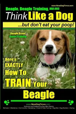 Beagle, Beagle Training AAA Akc: Přemýšlejte jako pes, ale nejezte své výkaly! - Výcvik odborníků na plemeno bígl -: Zde je přesný návod, jak vycvičit bígla. - Beagle, Beagle Training AAA Akc: Think Like a Dog, But Don't Eat Your Poop! - Beagle Breed Expert Training -: Here's Exactly How to Train Your Beagle