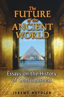 Budoucnost starověkého světa: Eseje k dějinám vědomí: budoucnost starověku: Eseje k dějinám vědomí - The Future of the Ancient World: Essays on the History of Consciousness