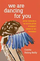 Tančíme pro vás: Native Feminisms and the Revitalization of Women's Coming-of-Age Ceremonies (Domorodý feminismus a revitalizace ženských obřadů při příchodu do dospělosti) - We Are Dancing for You: Native Feminisms and the Revitalization of Women's Coming-of-Age Ceremonies