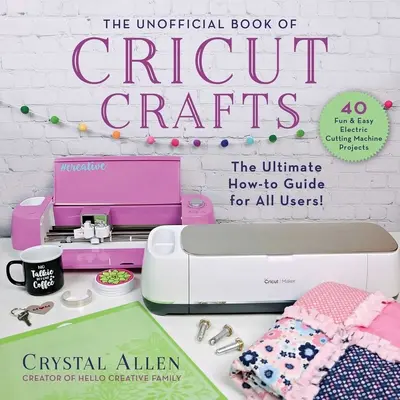 Neoficiální kniha řemesel Cricut: Ultimátní průvodce vaším elektrickým řezacím strojem - The Unofficial Book of Cricut Crafts: The Ultimate Guide to Your Electric Cutting Machine