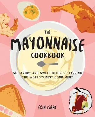Majonézová kuchařka: 50 slaných i sladkých receptů s nejlepším kořením na světě - The Mayonnaise Cookbook: 50 Savory and Sweet Recipes Starring the World's Best Condiment