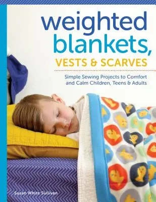 Zátěžové deky, vesty a šátky: Jednoduché šicí projekty, které potěší a uklidní děti, dospívající i dospělé. - Weighted Blankets, Vests, and Scarves: Simple Sewing Projects to Comfort and Calm Children, Teens, and Adults