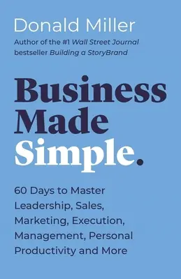 Business Made Simple: 60 dní pro zvládnutí vedení, prodeje, marketingu, realizace, managementu, osobní produktivity a dalších oblastí - Business Made Simple: 60 Days to Master Leadership, Sales, Marketing, Execution, Management, Personal Productivity and More