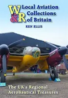 Místní letecké sbírky Velké Británie: Regionální letecké poklady Spojeného království - Local Aviation Collections of Britain: The Uk's Regional Aeronautical Treasures