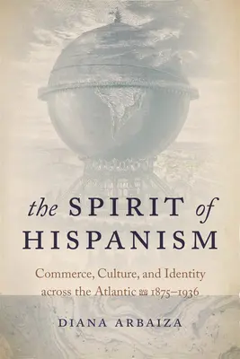 Duch hispánství: Spirit of Hispania: Obchod, kultura a identita za Atlantikem, 1875-1936 - The Spirit of Hispanism: Commerce, Culture, and Identity Across the Atlantic, 1875-1936
