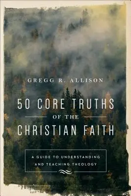 50 základních pravd křesťanské víry: Průvodce k pochopení a vyučování teologie: Baker: Pravdivé křesťanské věrouky. - 50 Core Truths of the Christian Faith: A Guide to Understanding and Teaching Theology