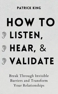 Jak naslouchat, vyslechnout a ocenit: Prolomte neviditelné bariéry a proměňte své vztahy - How to Listen, Hear, and Validate: Break Through Invisible Barriers and Transform Your Relationships