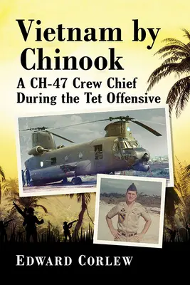 Vietnam u Chinooku: Šéf posádky Ch-47 během ofenzívy TET - Vietnam by Chinook: A Ch-47 Crew Chief During the TET Offensive