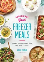 Vážně dobrá jídla z mrazáku: 150 snadných receptů, které ušetří váš čas, peníze i zdraví. - Seriously Good Freezer Meals: 150 Easy Recipes to Save Your Time, Money and Sanity