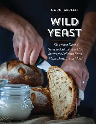 Divoké kvasinky: Kvasnice: Průvodce francouzského pekaře, jak si vyrobit vlastní kvásek pro chutný chléb, pizzu, dezerty a další dobroty! - Wild Yeast: The French Baker's Guide to Making Your Own Starter for Delicious Bread, Pizza, Desserts, and More!