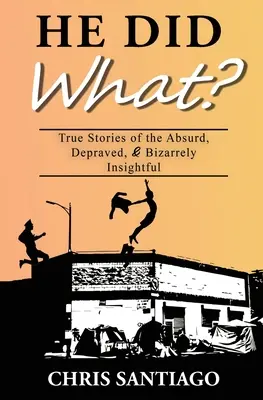 Co udělal? Co udělal?: Pravdivé příběhy o absurdních, zvrácených a bizarně pronikavých věcech. - He Did What?: True Stories of the Absurd, Depraved, and Bizarrely Insightful