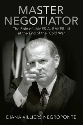 Mistr vyjednavač: Baker, Iii na konci studené války. - Master Negotiator: The Role of James A. Baker, Iii at the End of the Cold War