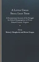 A Little Child Shall Lead Them: A Documentary Account of the Struggle for School Desegregation in Prince Edward County, Virginia (Malé dítě je povede: Dokumentární zpráva o boji za školní desegregaci v okrese Prince Edwarda ve Virginii) - A Little Child Shall Lead Them: A Documentary Account of the Struggle for School Desegregation in Prince Edward County, Virginia