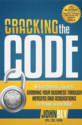 Prolomení kódu: Průvodce podnikatele, jak rozvíjet firmu prostřednictvím fúzí a akvizic za pár drobných - Cracking the Code: An Entrepreneur's Guide to Growing Your Business Through Mergers and Acquisitions for Pennies on the Dollar