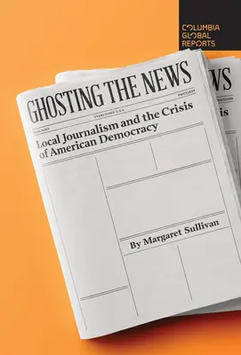 Ghosting the News: Místní žurnalistika a krize americké demokracie - Ghosting the News: Local Journalism and the Crisis of American Democracy