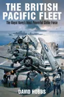 Britská tichomořská flotila: Nejsilnější úderné síly královského námořnictva - The British Pacific Fleet: The Royal Navy's Most Powerful Strike Force