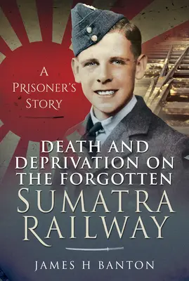 Smrt a deprivace na zapomenuté sumaterské železnici: Příběh vězně na Sumatře: Příběh vězně - Death and Deprivation on the Forgotten Sumatra Railway: A Prisoner's Story