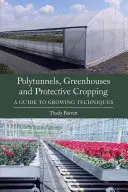 Polytunely, skleníky a ochranné ořezávání: Průvodce pěstitelskými technikami - Polytunnels, Greenhouses and Protective Cropping: A Guide to Growing Techniques