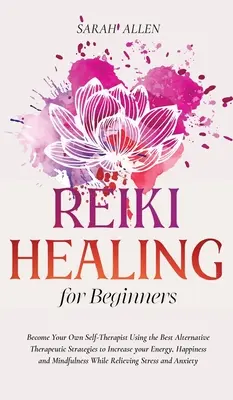 Reiki Léčení pro začátečníky: Vydejte se na cestu k vlastnímu zdraví: Staňte se svým vlastním sebeléčitelem pomocí nejlepších alternativních terapeutických strategií, které zvýší vaši energii, štěstí a zdraví. - Reiki Healing for beginners: Become Your Own Self-Therapist Using the Best Alternative Therapeutic Strategies to Increase your Energy, Happiness an