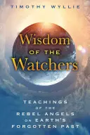 Moudrost Strážců: Učení vzbouřených andělů o zapomenuté minulosti Země. - Wisdom of the Watchers: Teachings of the Rebel Angels on Earth's Forgotten Past