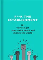 F**k the Establishment: 101 způsobů, jak nechat zaznít svůj hlas a změnit svět - F**k the Establishment: 101 Ways to Get Your Voice Heard and Change the World