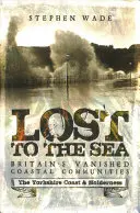 Ztraceni na moři: Příručka pro pátrání po zmizelých britských pobřežních komunitách: Pobřeží Yorkshiru a Holderness - Lost to the Sea: Britain's Vanished Coastal Communities: The Yorkshire Coast & Holderness