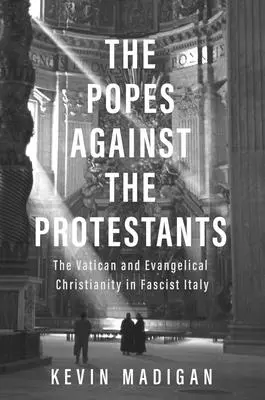 Papežové proti protestantům: Vatikán a evangelické křesťanství ve fašistické Itálii - The Popes Against the Protestants: The Vatican and Evangelical Christianity in Fascist Italy