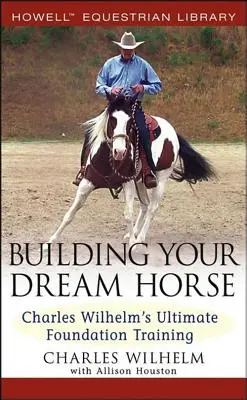 Stavba koně snů: Charles Wilhelm's Ultimate Foundation Training - Building Your Dream Horse: Charles Wilhelm's Ultimate Foundation Training