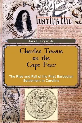 Charles Towne on the Cape Fear: The Rise and Fall of the First Barbadian Settlement in Carolina (Charles Towne na mysu Fear: Vzestup a pád první barbadoské osady v Karolíně) - Charles Towne on the Cape Fear: The Rise and Fall of the First Barbadian Settlement in Carolina