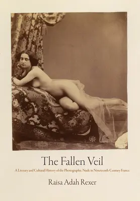 Padlý závoj: Literární a kulturní dějiny fotografického aktu ve Francii devatenáctého století - The Fallen Veil: A Literary and Cultural History of the Photographic Nude in Nineteenth-Century France