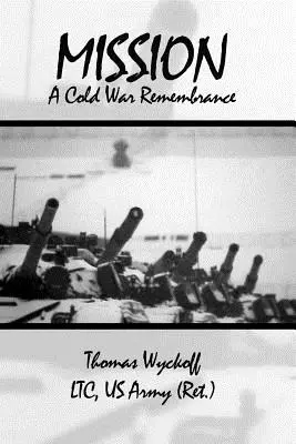 A Cold War Remembrance (Wyckoff Ltc Us Army (Ret ). Thomas) - Mission: A Cold War Remembrance (Wyckoff Ltc Us Army (Ret ). Thomas)