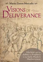 Vize vysvobození: Moriské a politika proroctví v raně novověkém Středomoří - Visions of Deliverance: Moriscos and the Politics of Prophecy in the Early Modern Mediterranean