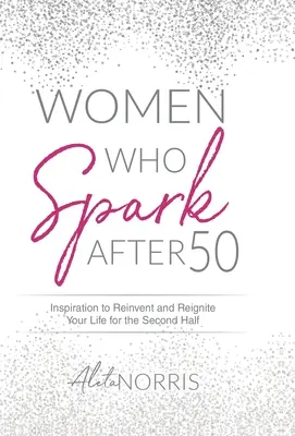 Ženy, které jiskří po padesátce: Inspirace, jak znovu objevit a nastartovat svůj život v druhé polovině života - Women Who Spark After 50: Inspiration to Reinvent and Reignite Your Life for the Second Half